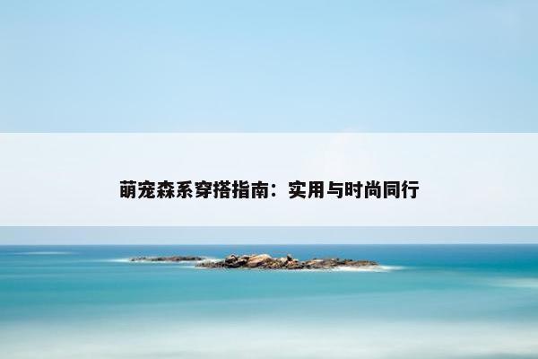 萌宠森系穿搭指南：实用与时尚同行