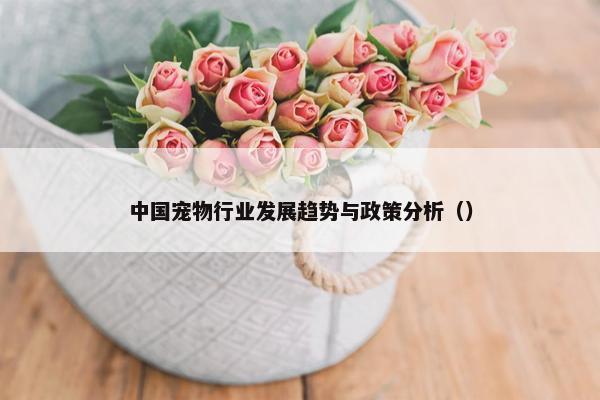 中国宠物行业发展趋势与政策分析（）