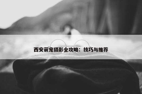 西安萌宠摄影全攻略：技巧与推荐