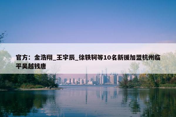 官方：金浩翔_王宇辰_徐轶轲等10名新援加盟杭州临平吴越钱唐