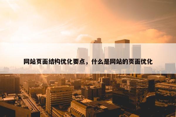 网站页面结构优化要点，什么是网站的页面优化