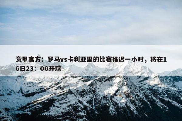 意甲官方：罗马vs卡利亚里的比赛推迟一小时，将在16日23：00开球