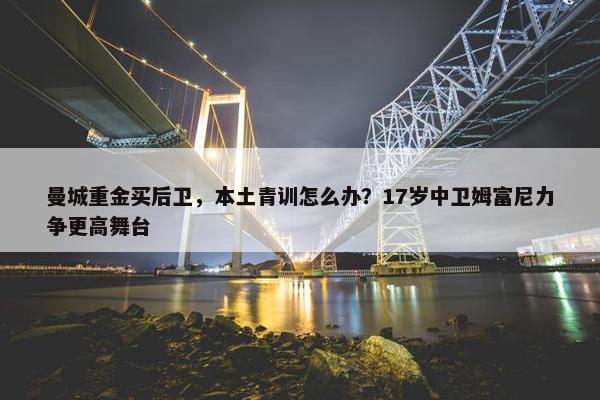 曼城重金买后卫，本土青训怎么办？17岁中卫姆富尼力争更高舞台