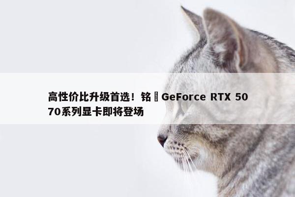 高性价比升级首选！铭瑄GeForce RTX 5070系列显卡即将登场