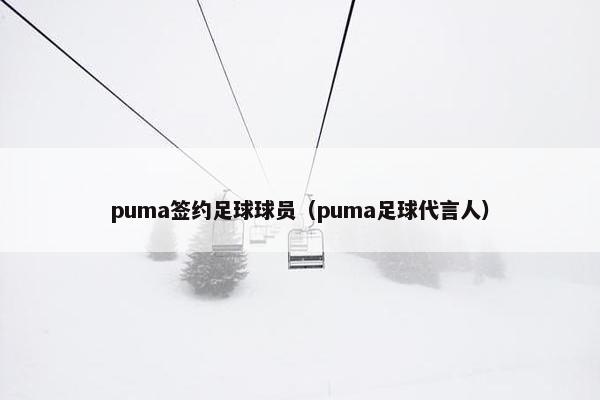 puma签约足球球员（puma足球代言人）