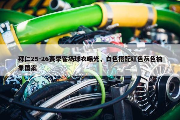 拜仁25-26赛季客场球衣曝光，白色搭配红色灰色抽象图案