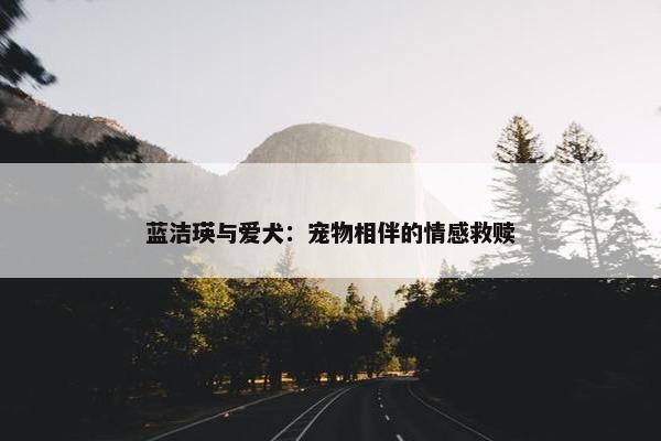 蓝洁瑛与爱犬：宠物相伴的情感救赎