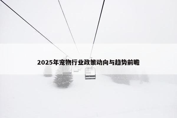 2025年宠物行业政策动向与趋势前瞻