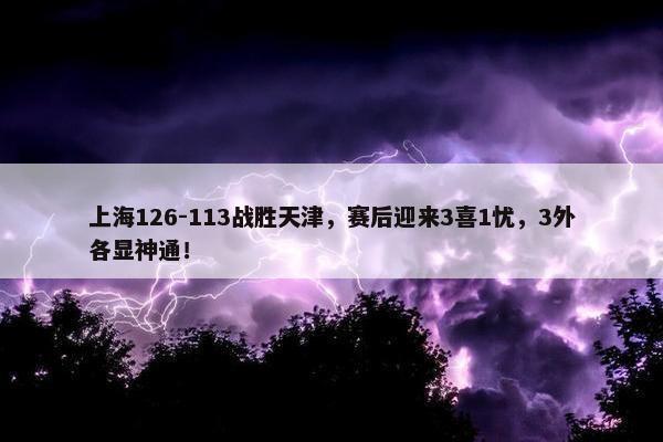 上海126-113战胜天津，赛后迎来3喜1忧，3外各显神通！