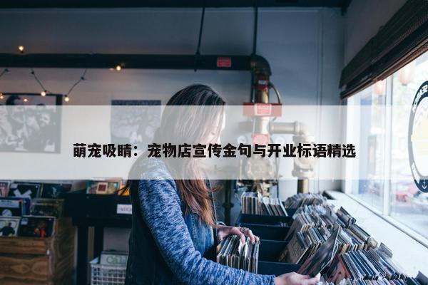 萌宠吸睛：宠物店宣传金句与开业标语精选