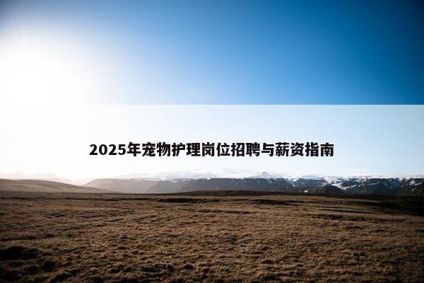 2025年宠物护理岗位招聘与薪资指南