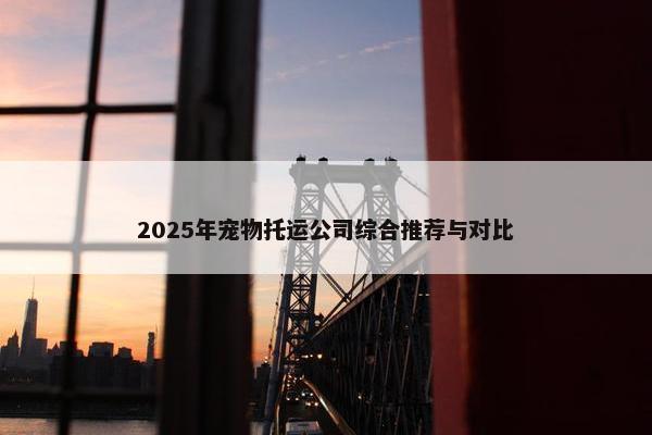 2025年宠物托运公司综合推荐与对比