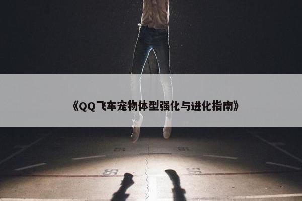 《QQ飞车宠物体型强化与进化指南》