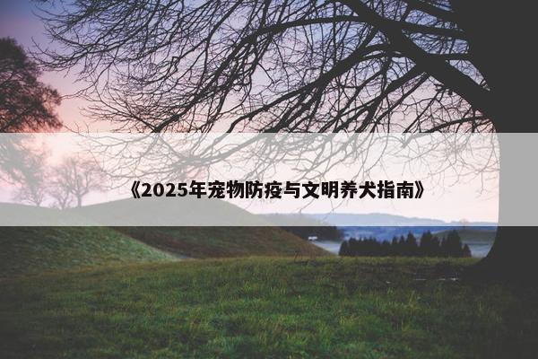 《2025年宠物防疫与文明养犬指南》