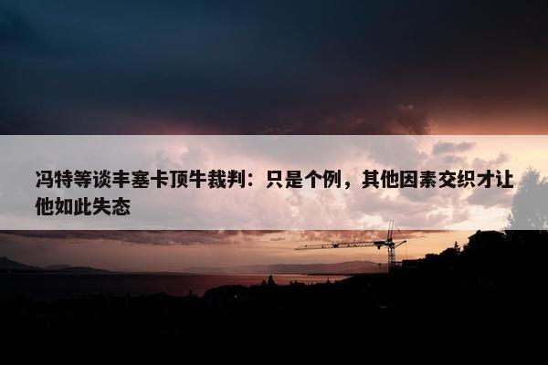 冯特等谈丰塞卡顶牛裁判：只是个例，其他因素交织才让他如此失态