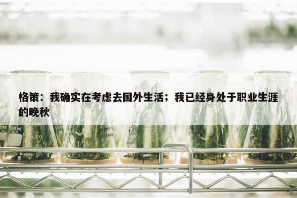 格策：我确实在考虑去国外生活；我已经身处于职业生涯的晚秋