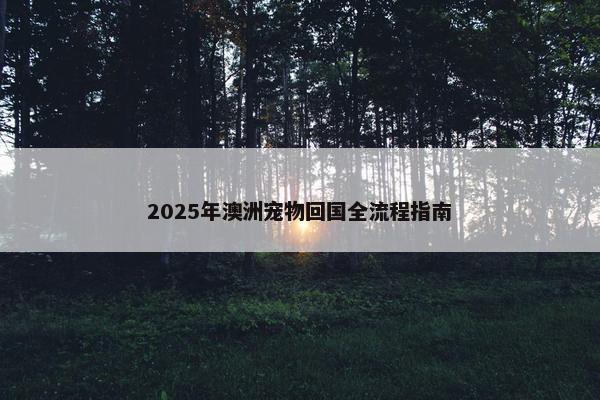 2025年澳洲宠物回国全流程指南