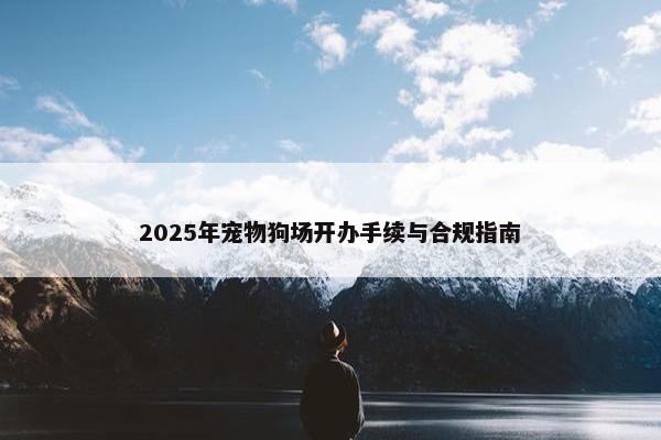 2025年宠物狗场开办手续与合规指南