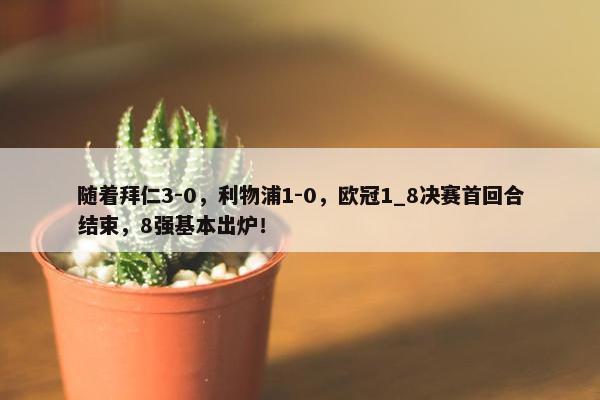 随着拜仁3-0，利物浦1-0，欧冠1_8决赛首回合结束，8强基本出炉！