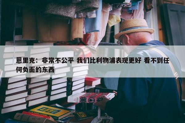 恩里克：非常不公平 我们比利物浦表现更好 看不到任何负面的东西