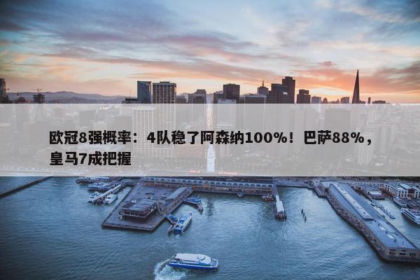 欧冠8强概率：4队稳了阿森纳100%！巴萨88%，皇马7成把握