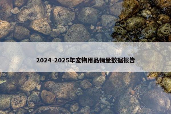 2024-2025年宠物用品销量数据报告