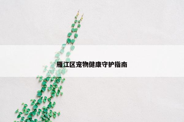 雁江区宠物健康守护指南