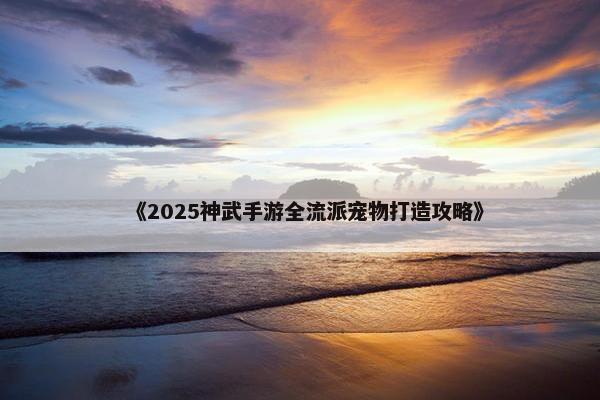 《2025神武手游全流派宠物打造攻略》