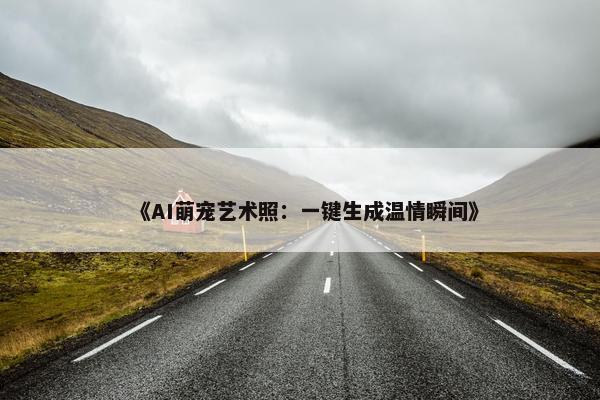 《AI萌宠艺术照：一键生成温情瞬间》