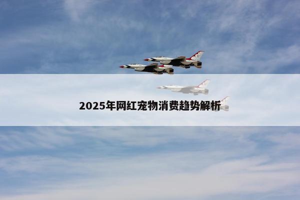 2025年网红宠物消费趋势解析