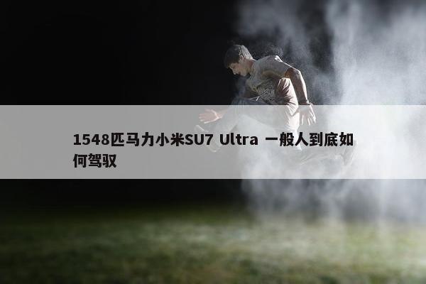 1548匹马力小米SU7 Ultra 一般人到底如何驾驭