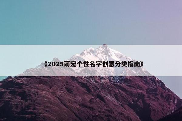 《2025萌宠个性名字创意分类指南》