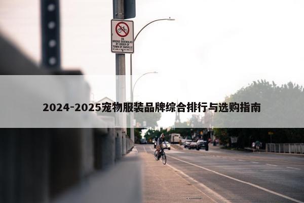 2024-2025宠物服装品牌综合排行与选购指南