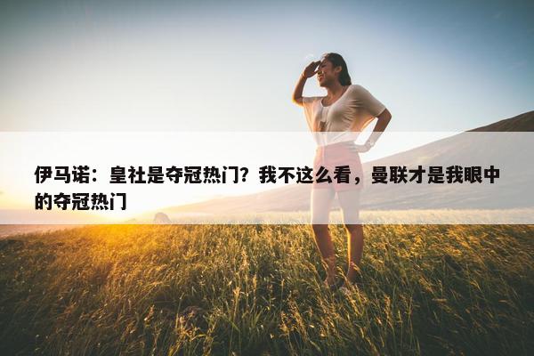 伊马诺：皇社是夺冠热门？我不这么看，曼联才是我眼中的夺冠热门