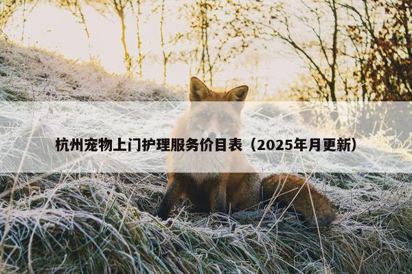 杭州宠物上门护理服务价目表（2025年月更新）