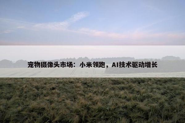 宠物摄像头市场：小米领跑，AI技术驱动增长