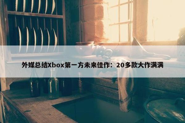 外媒总结Xbox第一方未来佳作：20多款大作满满