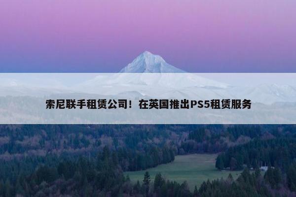 索尼联手租赁公司！在英国推出PS5租赁服务