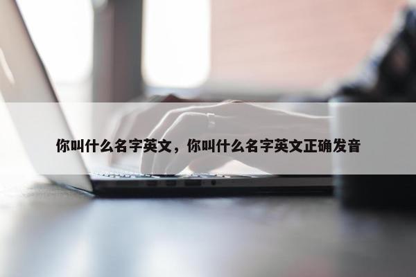 你叫什么名字英文，你叫什么名字英文正确发音