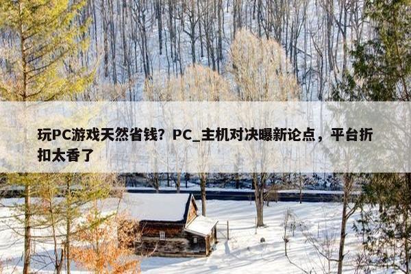 玩PC游戏天然省钱？PC_主机对决曝新论点，平台折扣太香了