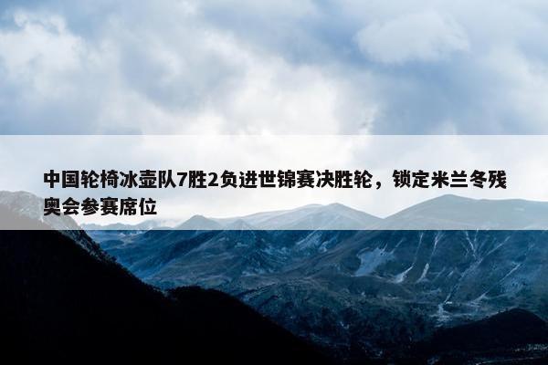 中国轮椅冰壶队7胜2负进世锦赛决胜轮，锁定米兰冬残奥会参赛席位