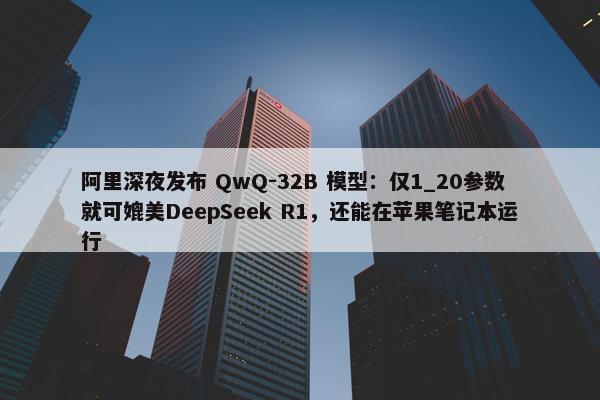 阿里深夜发布 QwQ-32B 模型：仅1_20参数就可媲美DeepSeek R1，还能在苹果笔记本运行