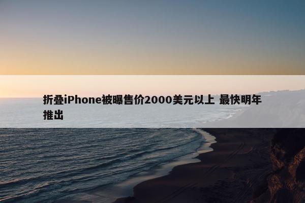 折叠iPhone被曝售价2000美元以上 最快明年推出