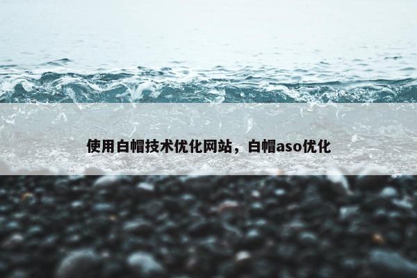 使用白帽技术优化网站，白帽aso优化