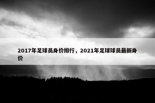 2017年足球员身价排行，2021年足球球员最新身价