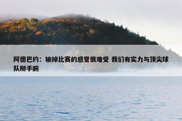 阿德巴约：输掉比赛的感觉很难受 我们有实力与顶尖球队掰手腕