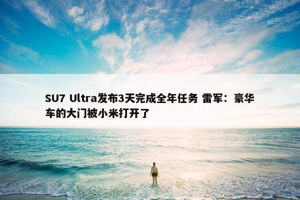 SU7 Ultra发布3天完成全年任务 雷军：豪华车的大门被小米打开了