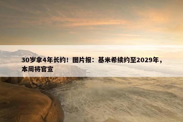 30岁拿4年长约！图片报：基米希续约至2029年，本周将官宣