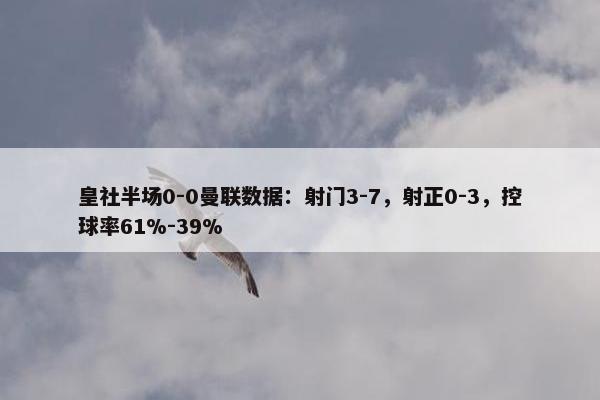 皇社半场0-0曼联数据：射门3-7，射正0-3，控球率61%-39%