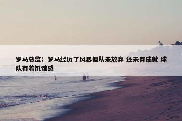 罗马总监：罗马经历了风暴但从未放弃 还未有成就 球队有着饥饿感